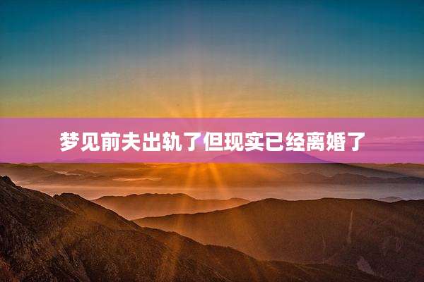 梦见前夫出轨了但现实已经离婚了