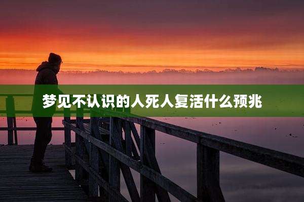 梦见不认识的人死人复活什么预兆