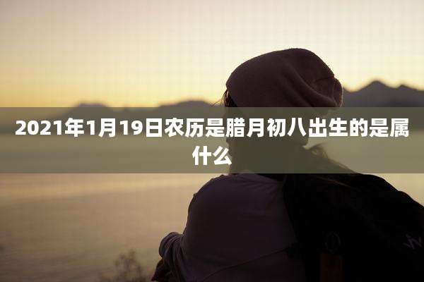 2021年1月19日农历是腊月初八出生的是属什么