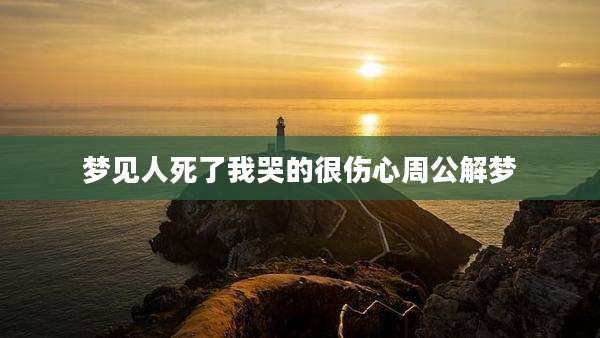 梦见人死了我哭的很伤心周公解梦