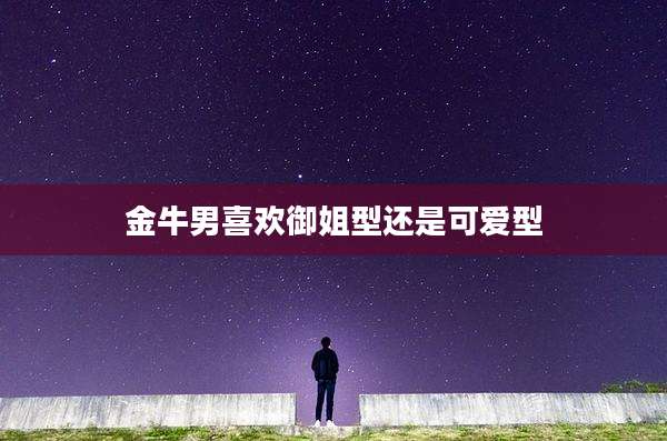 金牛男喜欢御姐型还是可爱型