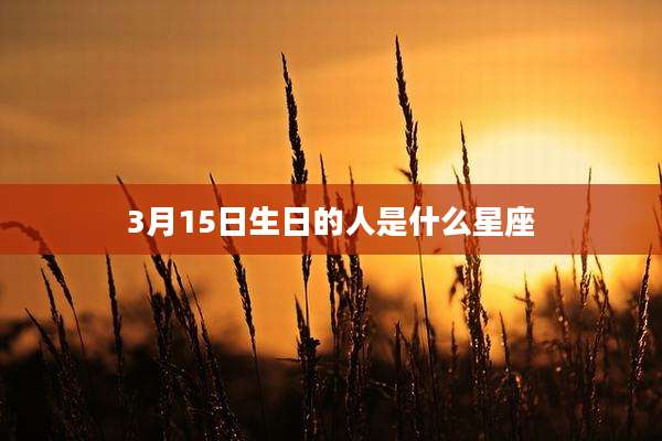 3月15日生日的人是什么星座