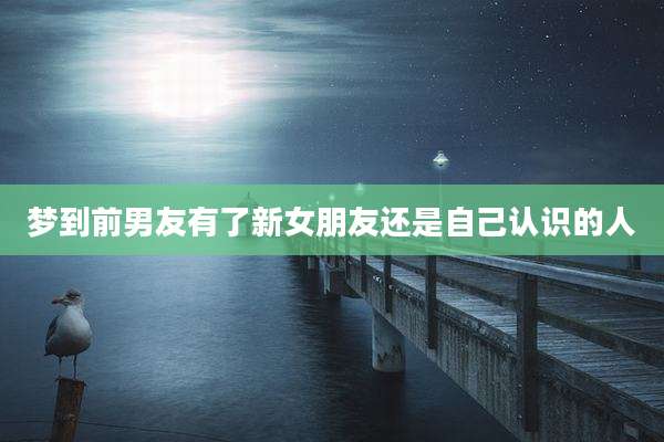 梦到前男友有了新女朋友还是自己认识的人