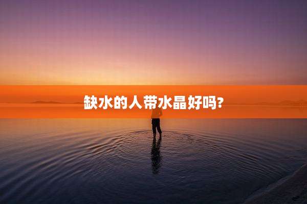 缺水的人带水晶好吗?
