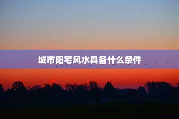 城市阳宅风水具备什么条件