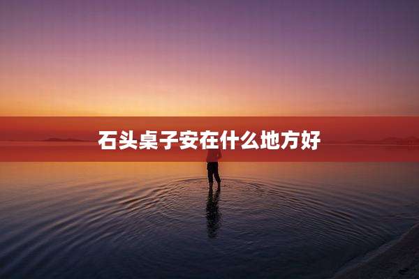 石头桌子安在什么地方好
