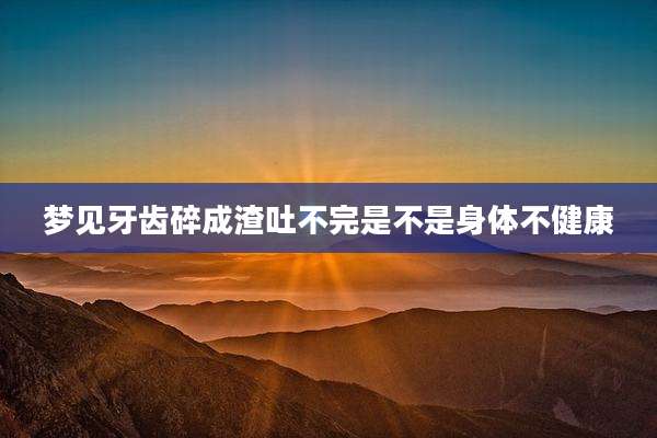 梦见牙齿碎成渣吐不完是不是身体不健康