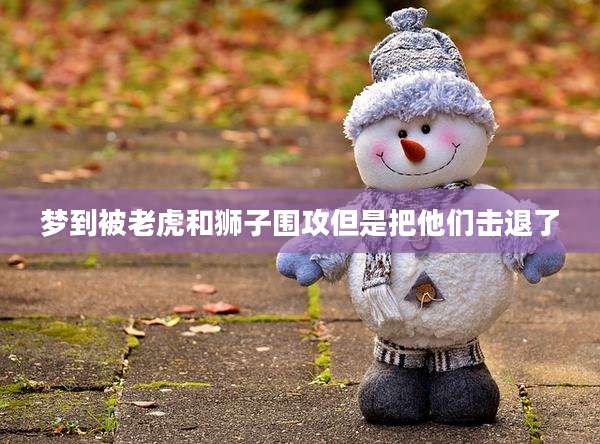 梦到被老虎和狮子围攻但是把他们击退了