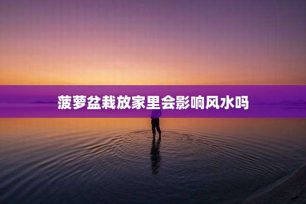菠萝盆栽放家里会影响风水吗