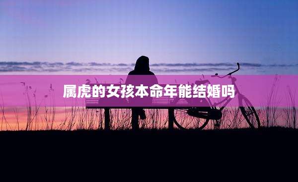 属虎的女孩本命年能结婚吗