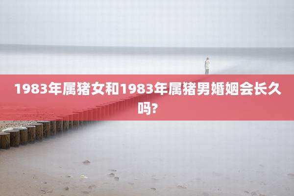 1983年属猪女和1983年属猪男婚姻会长久吗?