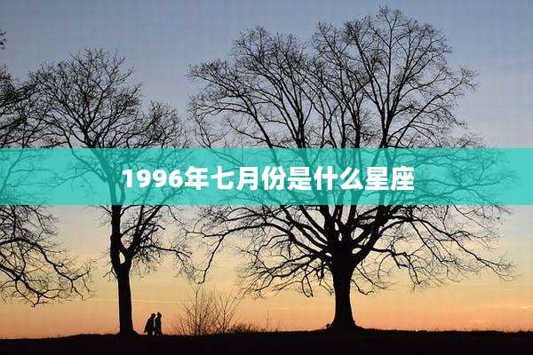 1996年七月份是什么星座