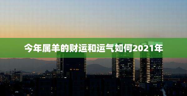 今年属羊的财运和运气如何2021年