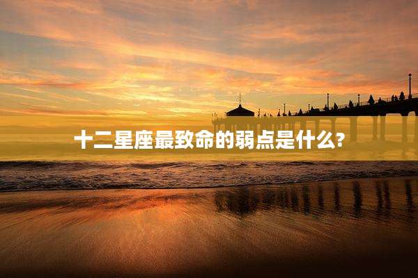 十二星座最致命的弱点是什么?