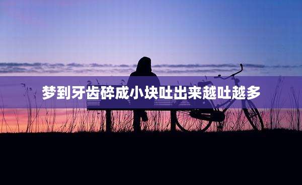 梦到牙齿碎成小块吐出来越吐越多