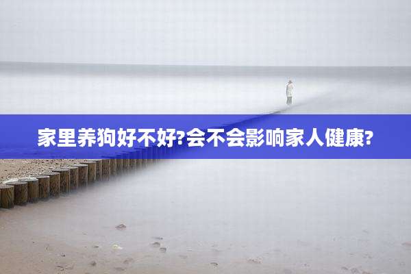 家里养狗好不好?会不会影响家人健康?