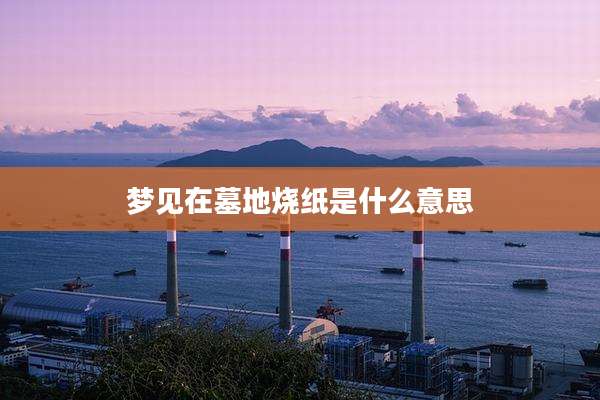 梦见在墓地烧纸是什么意思