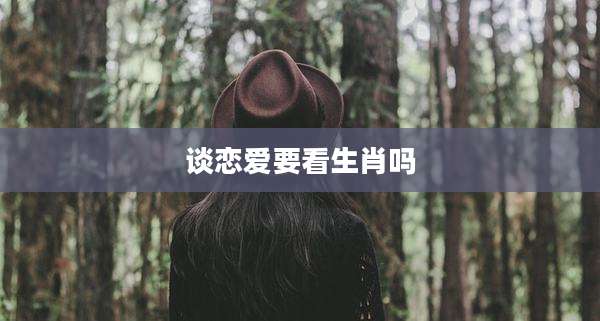 谈恋爱要看生肖吗