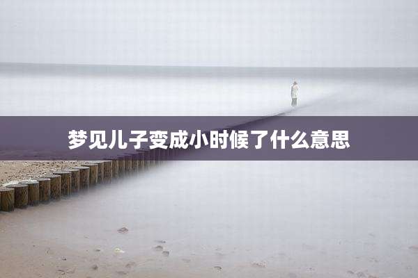 梦见儿子变成小时候了什么意思