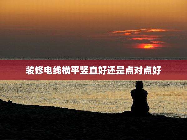 装修电线横平竖直好还是点对点好
