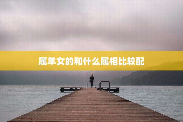 属羊女的和什么属相比较配