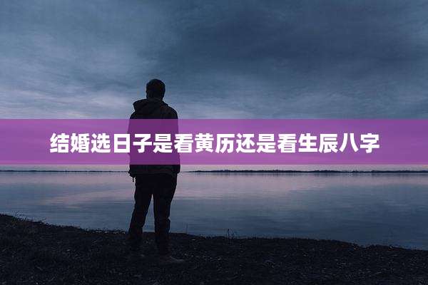 结婚选日子是看黄历还是看生辰八字