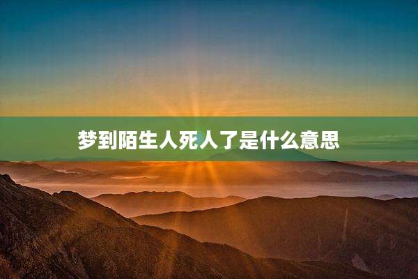 梦到陌生人死人了是什么意思