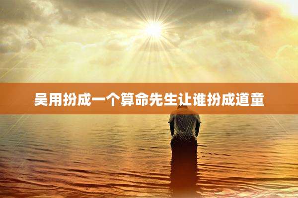吴用扮成一个算命先生让谁扮成道童