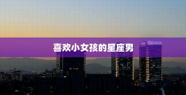 喜欢小女孩的星座男