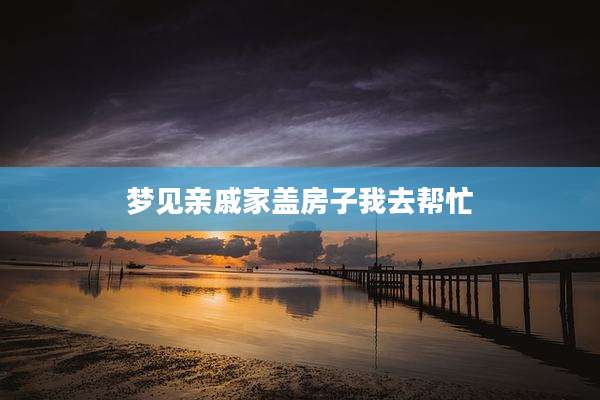 梦见亲戚家盖房子我去帮忙