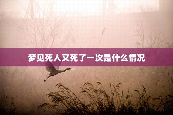 梦见死人又死了一次是什么情况
