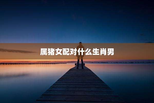 属猪女配对什么生肖男