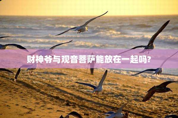 财神爷与观音菩萨能放在一起吗?