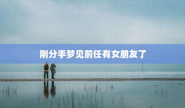 刚分手梦见前任有女朋友了
