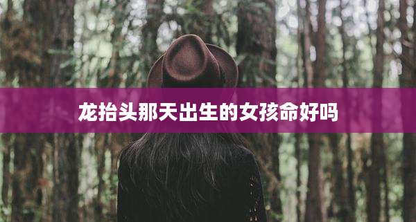 龙抬头那天出生的女孩命好吗