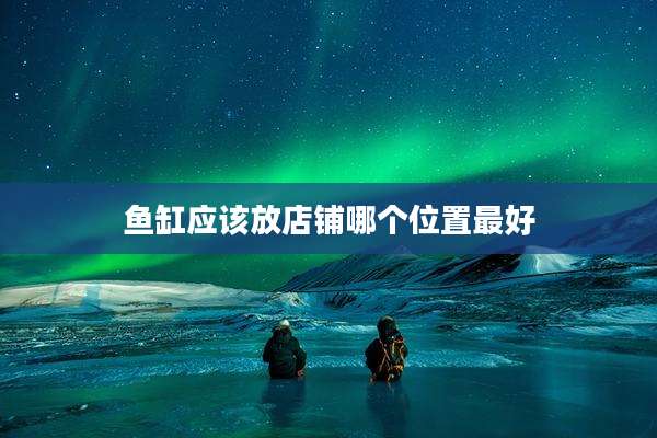 鱼缸应该放店铺哪个位置最好