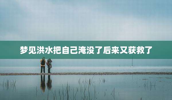梦见洪水把自己淹没了后来又获救了