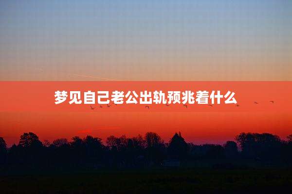梦见自己老公出轨预兆着什么