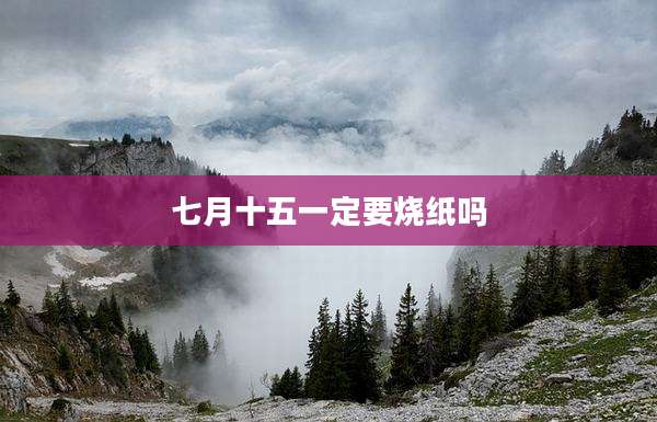 七月十五一定要烧纸吗