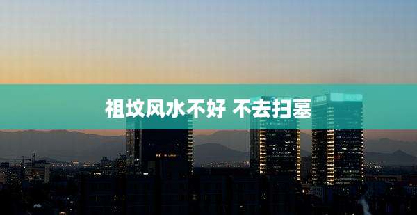 祖坟风水不好 不去扫墓