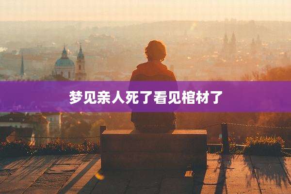 梦见亲人死了看见棺材了