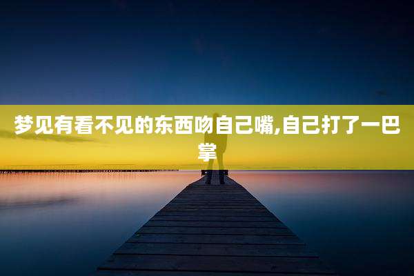 梦见有看不见的东西吻自己嘴,自己打了一巴掌