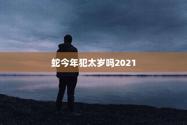 蛇今年犯太岁吗2021