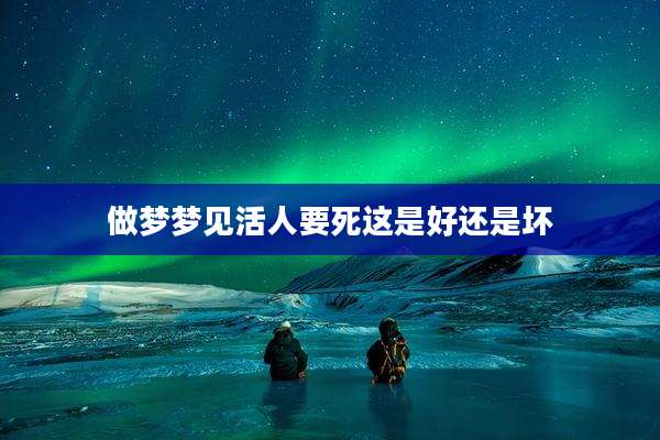 做梦梦见活人要死这是好还是坏