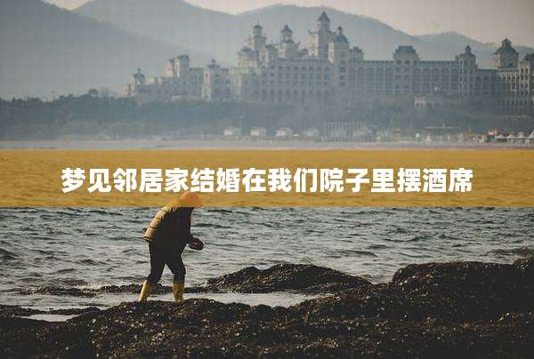 梦见邻居家结婚在我们院子里摆酒席