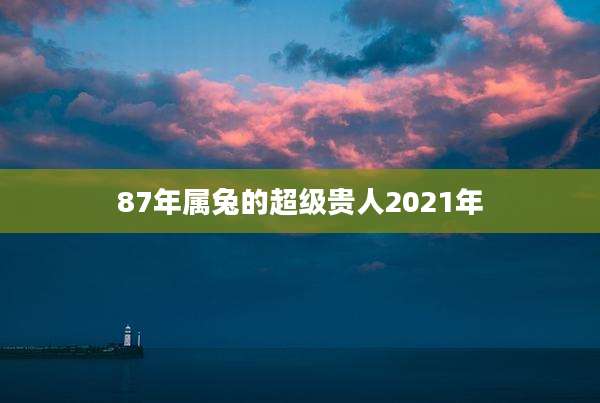 87年属兔的超级贵人2021年