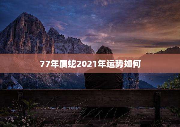 77年属蛇2021年运势如何