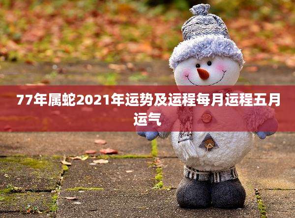 77年属蛇2021年运势及运程每月运程五月运气