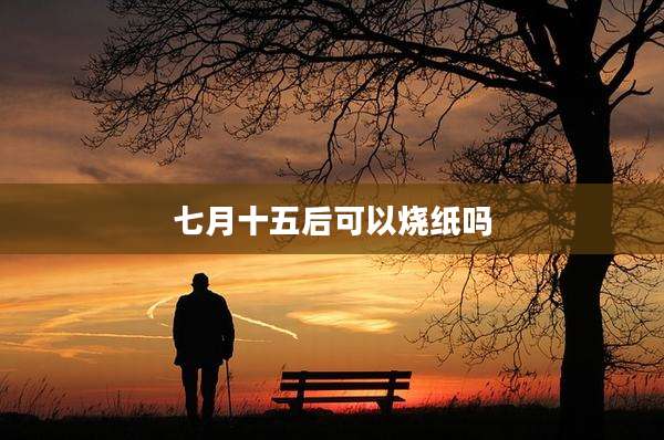 七月十五后可以烧纸吗