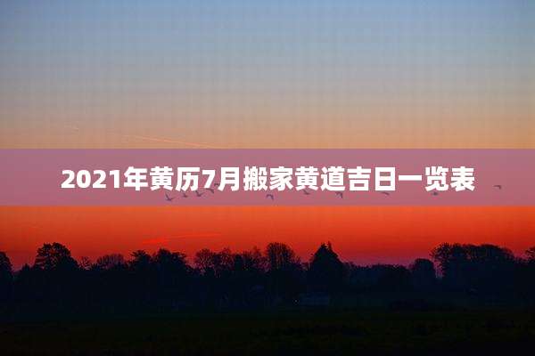 2021年黄历7月搬家黄道吉日一览表